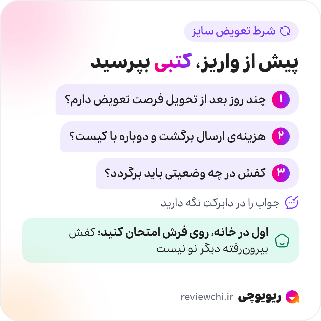 اینفوگرافیک شرط تعویض سایز کتونی که پیش از واریز باید کتبی در دایرکت پرسید: ۱. چند روز بعد از تحویل فرصت تعویض دارم؟ ۲. هزینه‌ی ارسال برگشت و ارسال دوباره با کیست؟ ۳. کفش در چه وضعیتی باید برگردد؟ جواب را در دایرکت نگه دارید. کفش را اول در خانه و روی فرش امتحان کنید؛ کفشی که با آن بیرون رفته‌اید دیگر نو نیست.