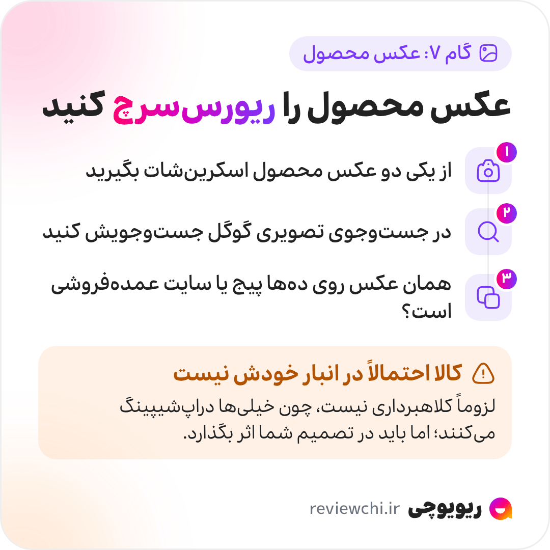 اینفوگرافیک گام هفتم، ریورسسرچ عکس محصول: ۱. از یکی دو عکس محصول اسکرینشات بگیرید، ۲. عکس را با جستوجوی تصویری گوگل یا ابزار مشابه جستوجو کنید، ۳. اگر همان عکس روی دهها پیج یا سایت عمدهفروشی تکرار شده، پیج احتمالاً عکسها را از جای دیگری برداشته و کالا را در انبار خودش ندارد. این لزوماً کلاهبرداری نیست، چون بسیاری دراپشیپینگ میکنند، اما باید در تصمیم شما اثر بگذارد.